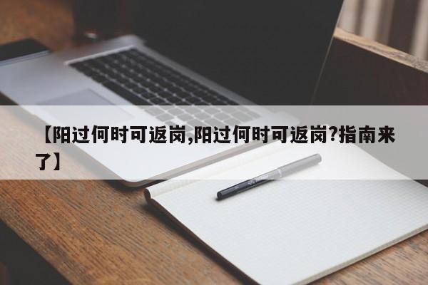 【阳过何时可返岗,阳过何时可返岗?指南来了】