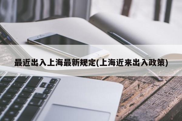 最近出入上海最新规定(上海近来出入政策)