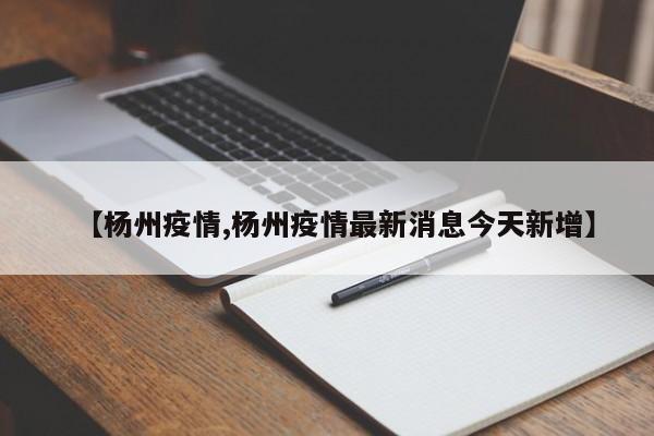 【杨州疫情,杨州疫情最新消息今天新增】