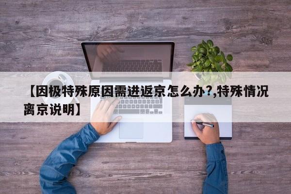 【因极特殊原因需进返京怎么办?,特殊情况离京说明】