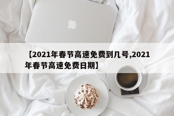 【2021年春节高速免费到几号,2021年春节高速免费日期】