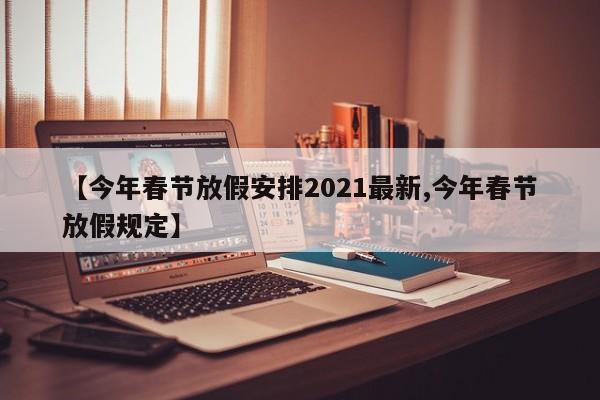 【今年春节放假安排2021最新,今年春节放假规定】