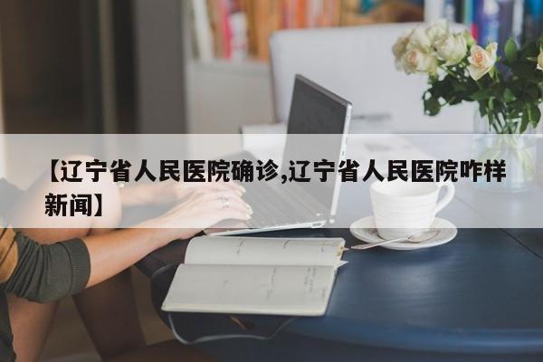 【辽宁省人民医院确诊,辽宁省人民医院咋样 新闻】