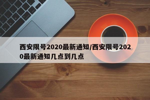 西安限号2020最新通知/西安限号2020最新通知几点到几点