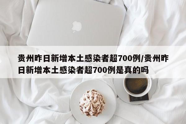 贵州昨日新增本土感染者超700例/贵州昨日新增本土感染者超700例是真的吗