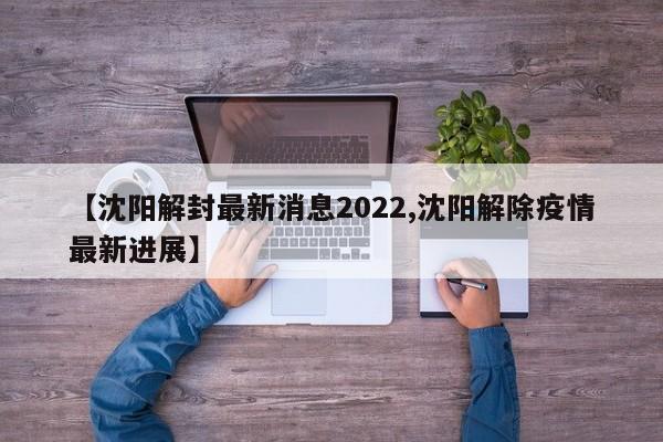 【沈阳解封最新消息2022,沈阳解除疫情最新进展】