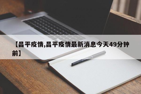 【昌平疫情,昌平疫情最新消息今天49分钟前】
