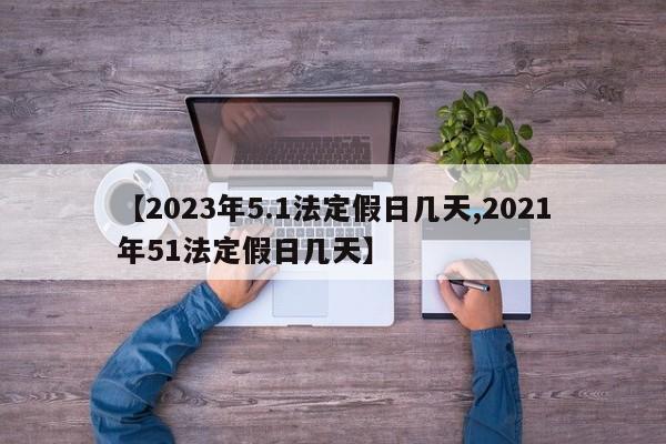 【2023年5.1法定假日几天,2021年51法定假日几天】