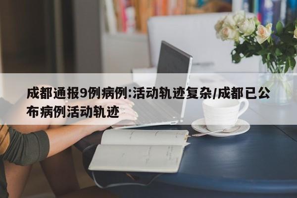 成都通报9例病例:活动轨迹复杂/成都已公布病例活动轨迹