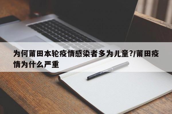 为何莆田本轮疫情感染者多为儿童?/莆田疫情为什么严重