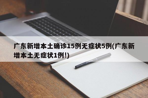 广东新增本土确诊15例无症状5例(广东新增本土无症状1例!)