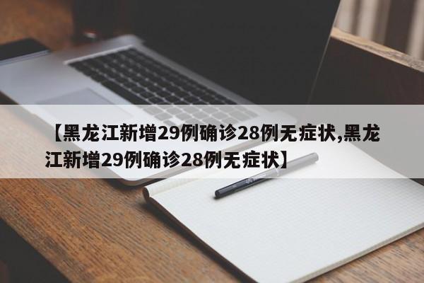 【黑龙江新增29例确诊28例无症状,黑龙江新增29例确诊28例无症状】