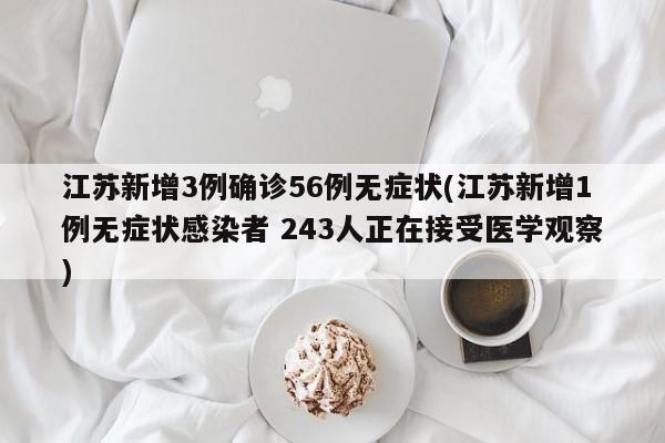 江苏新增3例确诊56例无症状(江苏新增1例无症状感染者 243人正在接受医学观察)