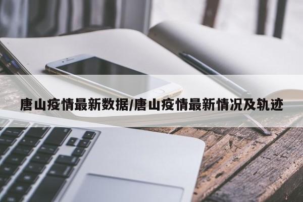 唐山疫情最新数据/唐山疫情最新情况及轨迹