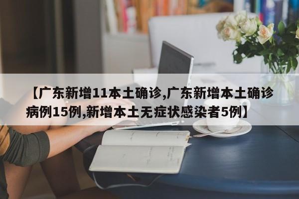 【广东新增11本土确诊,广东新增本土确诊病例15例,新增本土无症状感染者5例】