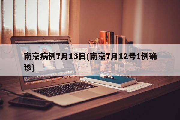 南京病例7月13日(南京7月12号1例确诊)