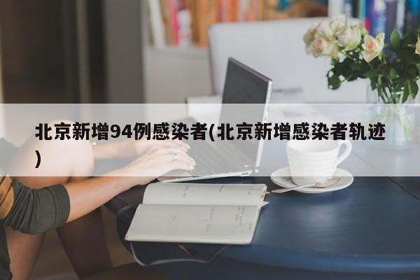 北京新增94例感染者(北京新增感染者轨迹)
