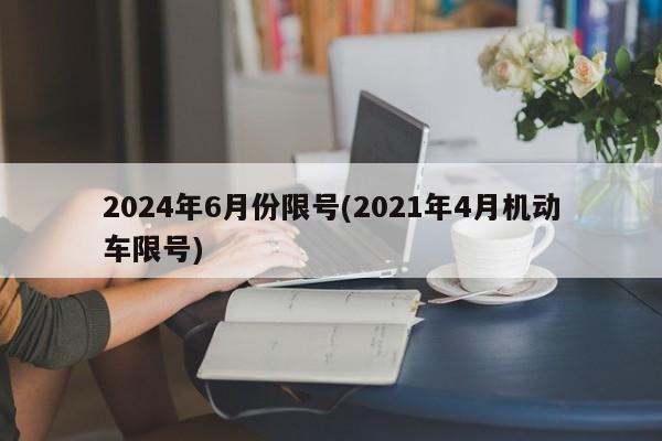 2024年6月份限号(2021年4月机动车限号)