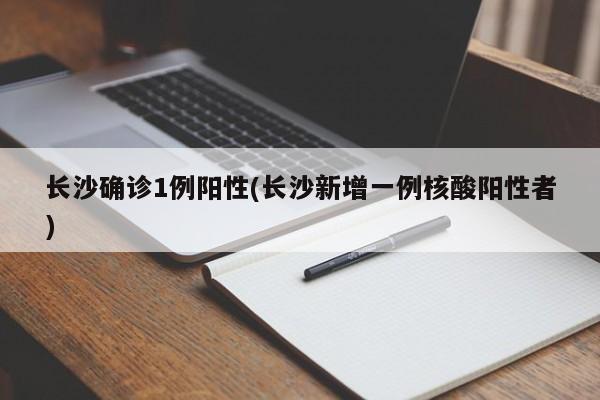 长沙确诊1例阳性(长沙新增一例核酸阳性者)