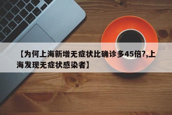 【为何上海新增无症状比确诊多45倍?,上海发现无症状感染者】