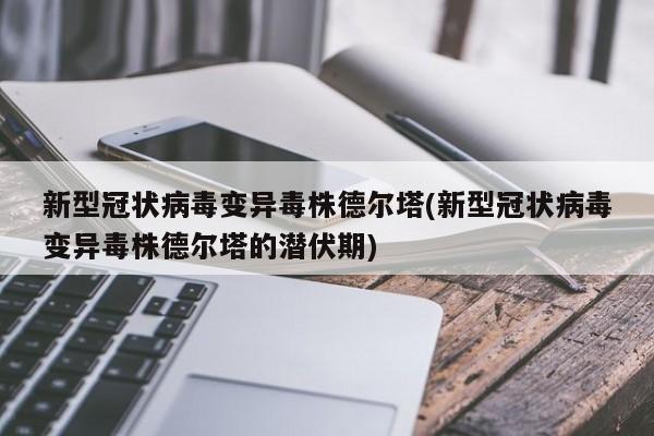 新型冠状病毒变异毒株德尔塔(新型冠状病毒变异毒株德尔塔的潜伏期)