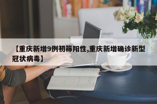 【重庆新增9例初筛阳性,重庆新增确诊新型冠状病毒】