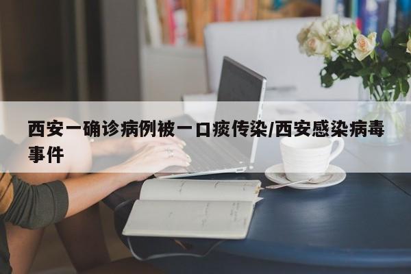 西安一确诊病例被一口痰传染/西安感染病毒事件