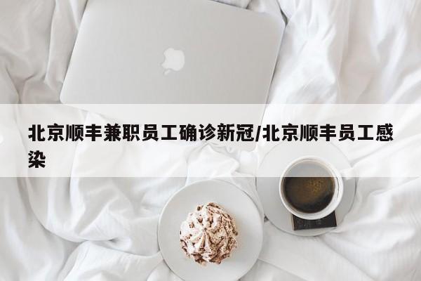 北京顺丰兼职员工确诊新冠/北京顺丰员工感染