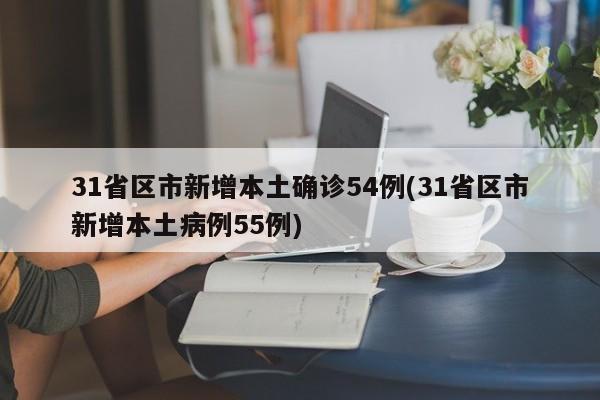 31省区市新增本土确诊54例(31省区市新增本土病例55例)