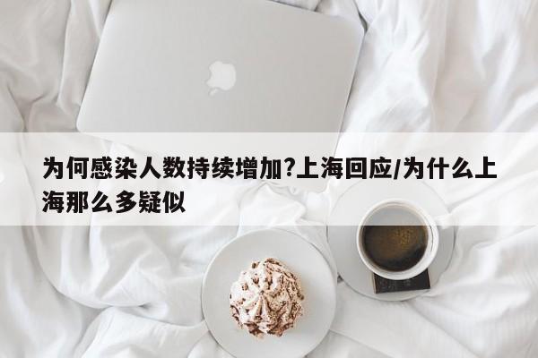 为何感染人数持续增加?上海回应/为什么上海那么多疑似
