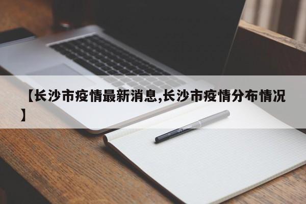 【长沙市疫情最新消息,长沙市疫情分布情况】