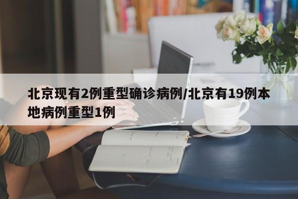 北京现有2例重型确诊病例/北京有19例本地病例重型1例