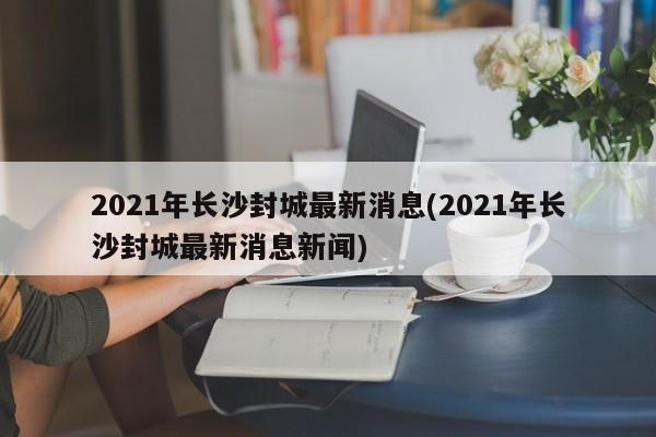 2021年长沙封城最新消息(2021年长沙封城最新消息新闻)