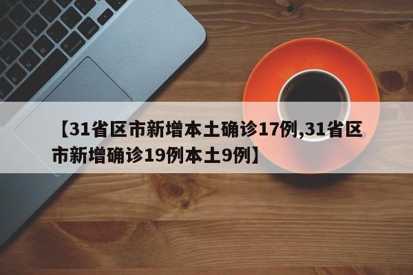 【31省区市新增本土确诊17例,31省区市新增确诊19例本土9例】