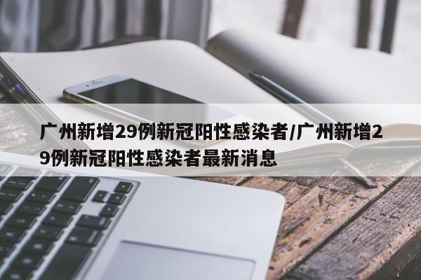 广州新增29例新冠阳性感染者/广州新增29例新冠阳性感染者最新消息
