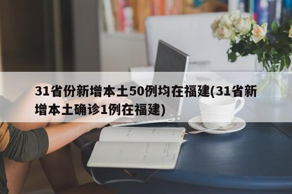 31省份新增本土50例均在福建(31省新增本土确诊1例在福建)