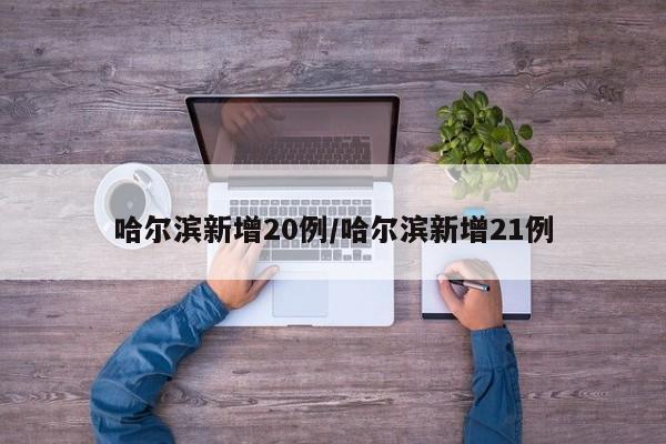哈尔滨新增20例/哈尔滨新增21例