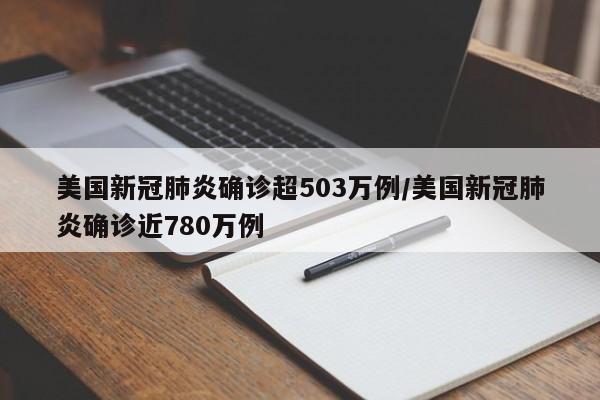 美国新冠肺炎确诊超503万例/美国新冠肺炎确诊近780万例