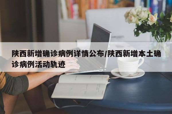 陕西新增确诊病例详情公布/陕西新增本土确诊病例活动轨迹
