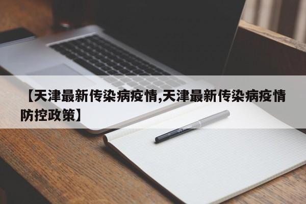 【天津最新传染病疫情,天津最新传染病疫情防控政策】