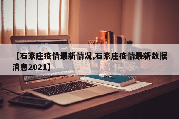 【石家庄疫情最新情况,石家庄疫情最新数据消息2021】