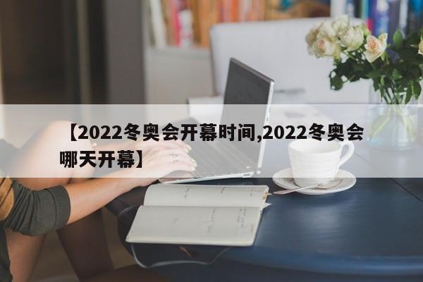 【2022冬奥会开幕时间,2022冬奥会哪天开幕】