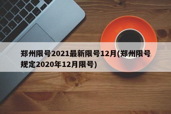 郑州限号2021最新限号12月(郑州限号规定2020年12月限号)