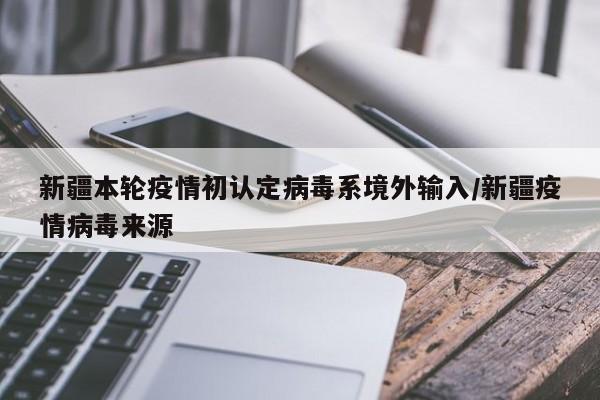 新疆本轮疫情初认定病毒系境外输入/新疆疫情病毒来源
