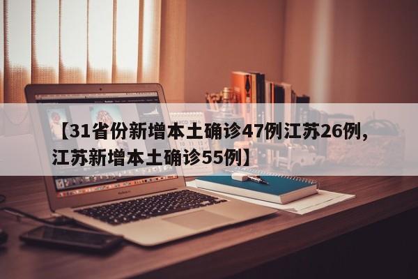 【31省份新增本土确诊47例江苏26例,江苏新增本土确诊55例】