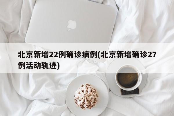 北京新增22例确诊病例(北京新增确诊27例活动轨迹)