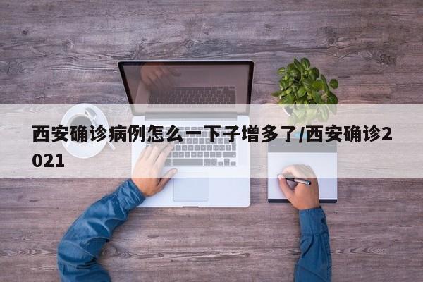 西安确诊病例怎么一下子增多了/西安确诊2021