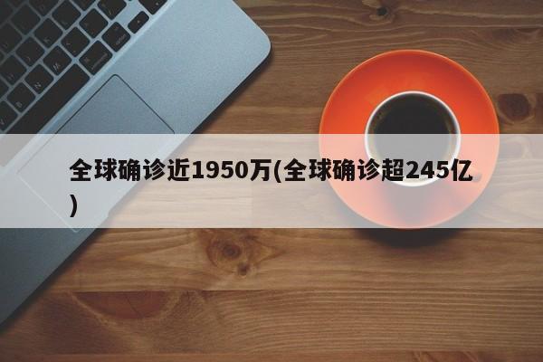 全球确诊近1950万(全球确诊超245亿)
