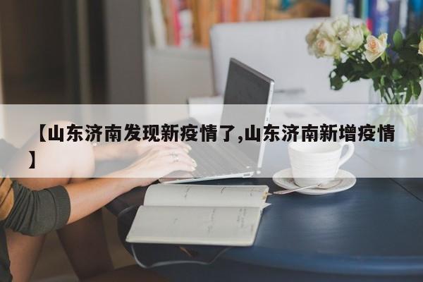 【山东济南发现新疫情了,山东济南新增疫情】