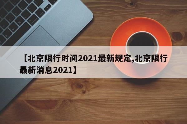 【北京限行时间2021最新规定,北京限行最新消息2021】